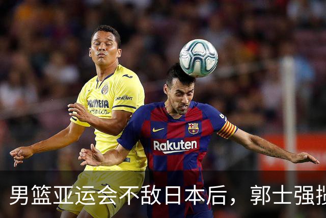 男篮亚运会不敌日本后，郭士强揽责难服众，只有王治郅敢说大实话
