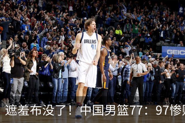 遮羞布没了！中国男篮77：97惨败日本二队，一味单打一点配合都没有